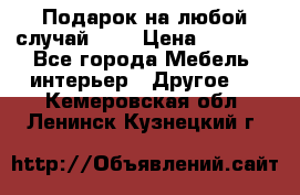 Подарок на любой случай!!!! › Цена ­ 2 500 - Все города Мебель, интерьер » Другое   . Кемеровская обл.,Ленинск-Кузнецкий г.